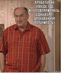 Я работал на заводе, где изготовляли Люсь. Одну взял, бракованная получилась)