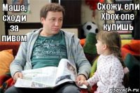 Схожу, ели Xbox one купишь Маша, сходи за пивом