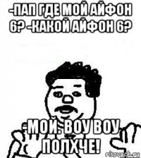 -пап где мой айфон 6? -какой айфон 6? -мой. воу воу полхче!