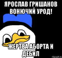 ярослав гришанов вонючий урод! жертва аборта и дебил