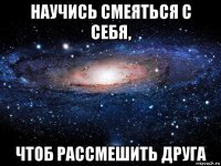 научись смеяться с себя, чтоб рассмешить друга