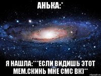 анька:* я нашла:***если видишь этот мем.скинь мне смс вк)**