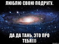 люблю свою подругу. да да тань, это про тебя)))