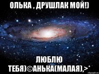 олька , друшлак мой!) люблю тебя)©анька(малая),>*