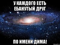 у каждого есть ебанутый друг по имени дима!