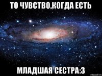 то чувство,когда есть младшая сестра:3