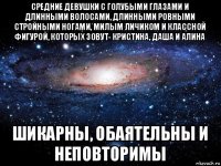 средние девушки с голубыми глазами и длинными волосами, длинными ровными стройными ногами, милым личиком и классной фигурой, которых зовут- кристина, даша и алина шикарны, обаятельны и неповторимы