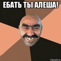 ебать ты алеша! 