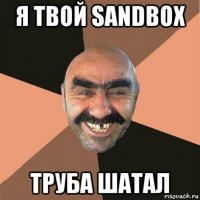 я твой sandbox труба шатал