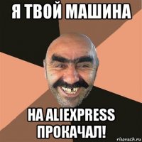 я твой машина на aliexpress прокачал!