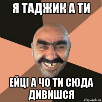 я таджик а ти ейці а чо ти сюда дивишся