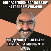 олег разглядывал повязку на голове у зульфии всё думал что за ткань такая а оказалось это бровь