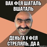 вах фея шаталь вшаталь деньга у фея стреляль, да а