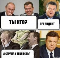 Ты кто? Президент А страна у тебя есть?