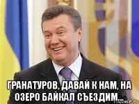  гранатуров, давай к нам, на озеро байкал съездим...