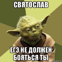 святослав егэ не должен бояться ты