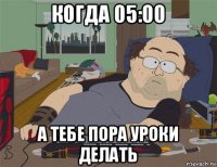 когда 05:00 а тебе пора уроки делать