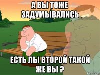 а вы тоже задумывались есть лы второй такой же вы ?