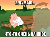 я думаю... что-то очень важное