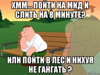 хмм... пойти на мид и слить на 8 минуте? или пойти в лес и нихуя не гангать ?