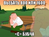 вьебать 800 или 1600 <c> бубча