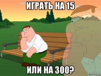 играть на 15 или на 300?