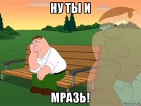 ну ты и мразь!