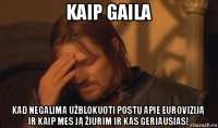 kaip gaila kad negalima užblokuoti postų apie euroviziją ir kaip mes ją žiurim ir kas geriausias!