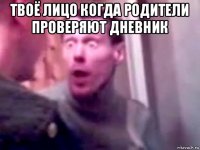 твоё лицо когда родители проверяют дневник 