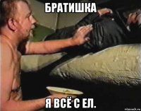 братишка я всё с ел.