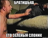 братишька ето зелёный слоник