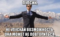 пупсик, не упускай возможность. она может не повториться.