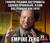 говорю ученика застраивать здания правильно , а сам застраиваю как хочу empire zerg