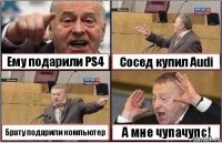 Ему подарили PS4 Сосед купил Audi Брату подарили компьютер А мне чупачупс!