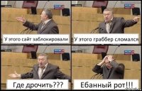 У этого сайт заблокировали У этого граббер сломался Где дрочить??? Ебанный рот!!!