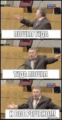 Пошел туда Туда пошел И все решено!!!