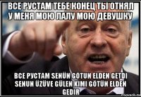 все рустам тебе конец ты отнял у меня мою лалу мою девушку все рустам senün götun elden getdi senun üzüve gülen kimi götün elden gedir