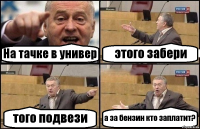 На тачке в универ этого забери того подвези а за бензин кто заплатит?