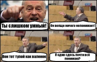 Ты слишком умный! Он вопще ничего непонимает! Вон тот тупой как валенок Я один сдесь почти всё понимаю?