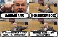 ЕБАНЫЙ AMC Ненавижу всех Вот куплю квартиру, и то ли еще будет.... а вы тусите дальше и вообще, НЕ ОРУ Я! Я ТАК РАЗГОВАРИВАЮ!