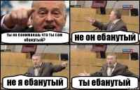 ты не понимаешь что ты сам ебанутый? не он ебанутый не я ебанутый ты ебанутый