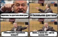 Пирогова, ты достала меня уже! И Соловьева достала! А Макаревич задолбала вааще!!! блять, у меня что - хуй по колено ???