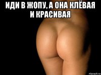 иди в жопу, а она клёвая и красивая 