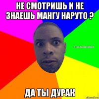 не смотришь и не знаешь мангу наруто ? да ты дурак