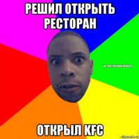 решил открыть ресторан открыл kfc