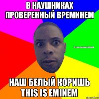 в наушниках проверенный времинем наш белый коришь this is eminem