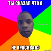 ты сказал что я не красивая?