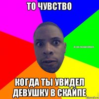 то чувство когда ты увидел девушку в скайпе