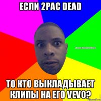 если 2pac dead то кто выкладывает клипы на его vevo?