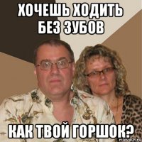 хочешь ходить без зубов как твой горшок?